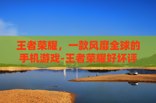王者荣耀，一款风靡全球的手机游戏-王者荣耀好坏评分标准