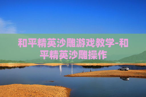和平精英沙雕游戏教学-和平精英沙雕操作