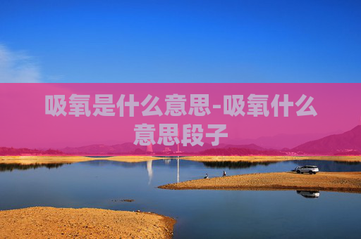 吸氧是什么意思-吸氧什么意思段子