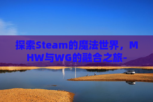 探索Steam的魔法世界，MHW与WG的融合之旅-