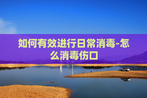 如何有效进行日常消毒-怎么消毒伤口