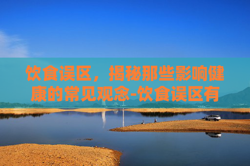 饮食误区，揭秘那些影响健康的常见观念-饮食误区有哪些