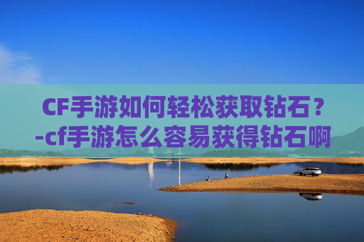 CF手游如何轻松获取钻石？-cf手游怎么容易获得钻石啊