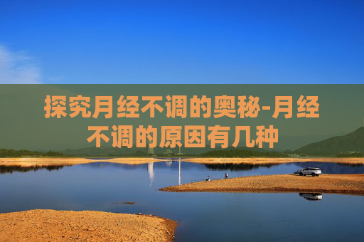 探究月经不调的奥秘-月经不调的原因有几种