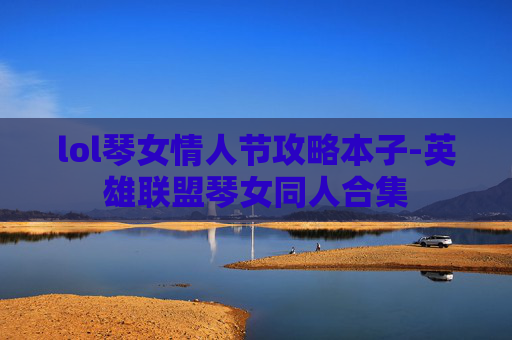 lol琴女情人节攻略本子-英雄联盟琴女同人合集