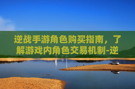 逆战手游角色购买指南，了解游戏内角色交易机制-逆战手游角色有加成吗