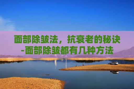 面部除皱法，抗衰老的秘诀-面部除皱都有几种方法