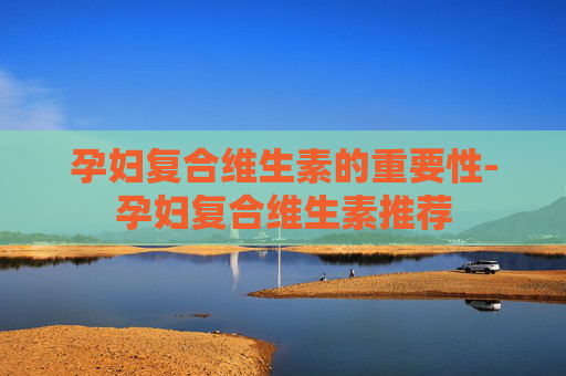 孕妇复合维生素的重要性-孕妇复合维生素推荐