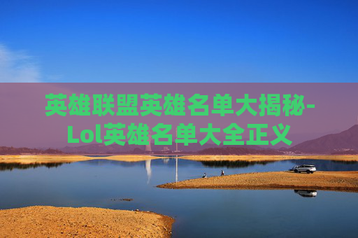 英雄联盟英雄名单大揭秘-Lol英雄名单大全正义