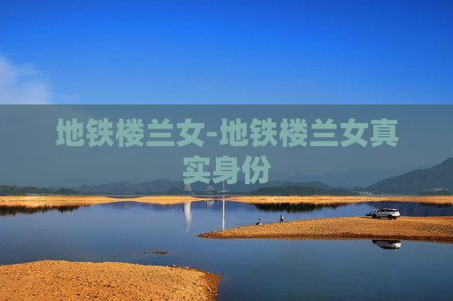 地铁楼兰女-地铁楼兰女真实身份