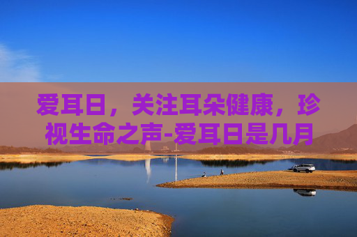 爱耳日，关注耳朵健康，珍视生命之声-爱耳日是几月几号2023