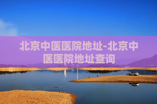 北京中医医院地址-北京中医医院地址查询