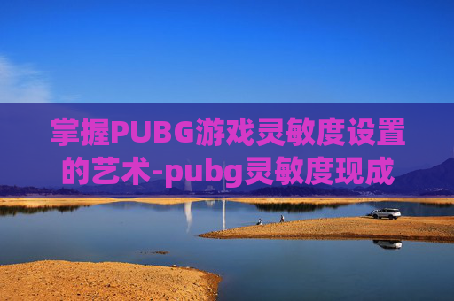 掌握PUBG游戏灵敏度设置的艺术-pubg灵敏度现成