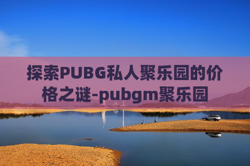 探索PUBG私人聚乐园的价格之谜-pubgm聚乐园