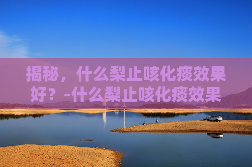 揭秘，什么梨止咳化痰效果好？-什么梨止咳化痰效果好呢