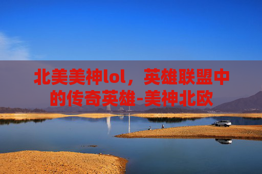 北美美神lol，英雄联盟中的传奇英雄-美神北欧