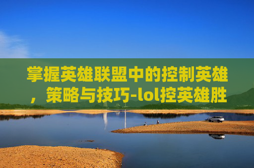 掌握英雄联盟中的控制英雄，策略与技巧-lol控英雄胜率90多怎么设置方法