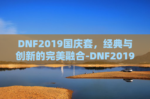 DNF2019国庆套，经典与创新的完美融合-DNF2019年国庆套