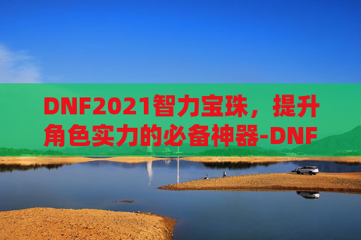 DNF2021智力宝珠，提升角色实力的必备神器-DNF智力