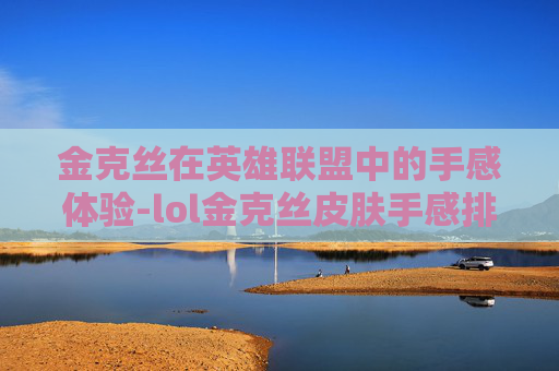 金克丝在英雄联盟中的手感体验-lol金克丝皮肤手感排行
