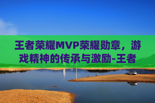 王者荣耀MVP荣耀勋章，游戏精神的传承与激励-王者荣耀mvp荣耀勋章怎么获得