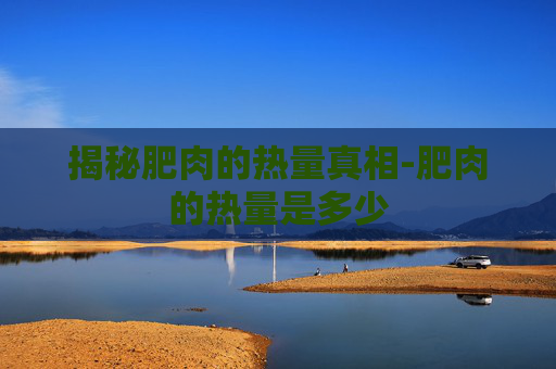揭秘肥肉的热量真相-肥肉的热量是多少