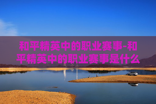 和平精英中的职业赛事-和平精英中的职业赛事是什么