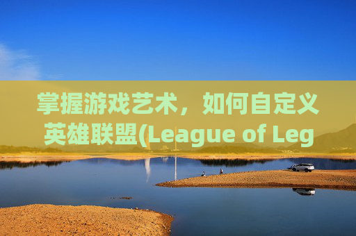 掌握游戏艺术，如何自定义英雄联盟(League of Legends)的登录界面-lol怎么设置登录界面显示