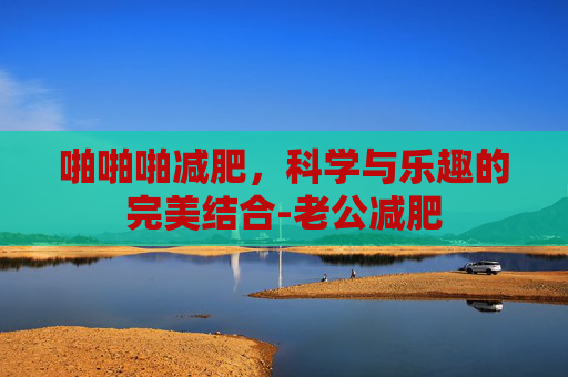 啪啪啪减肥，科学与乐趣的完美结合-老公减肥