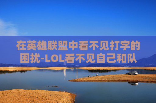 在英雄联盟中看不见打字的困扰-LOL看不见自己和队友打字