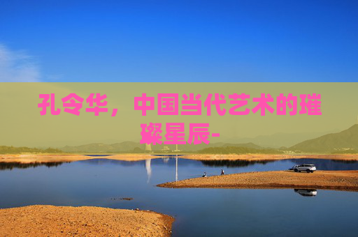 孔令华，中国当代艺术的璀璨星辰-