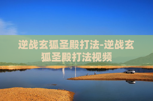 逆战玄狐圣殿打法-逆战玄狐圣殿打法视频