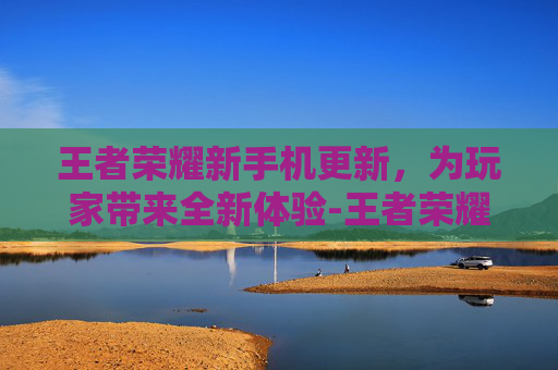 王者荣耀新手机更新，为玩家带来全新体验-王者荣耀更新手机发烫