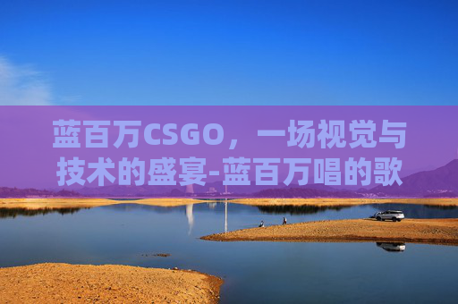 蓝百万CSGO，一场视觉与技术的盛宴-蓝百万唱的歌