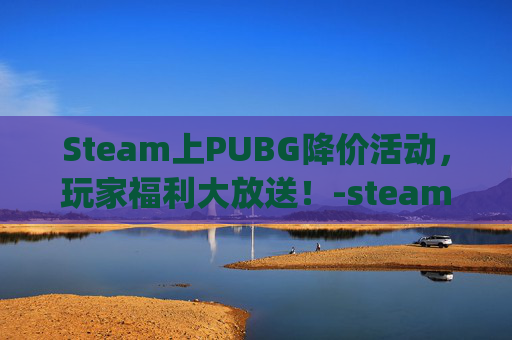 Steam上PUBG降价活动，玩家福利大放送！-steam下载pubg要钱吗