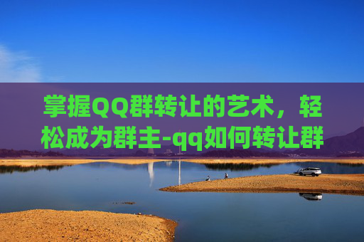 掌握QQ群转让的艺术，轻松成为群主-qq如何转让群主给别人