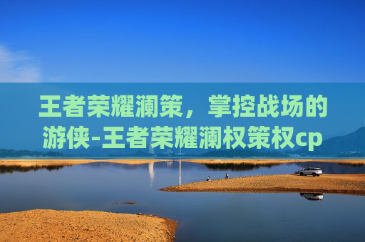 王者荣耀澜策，掌控战场的游侠-王者荣耀澜权策权cp文