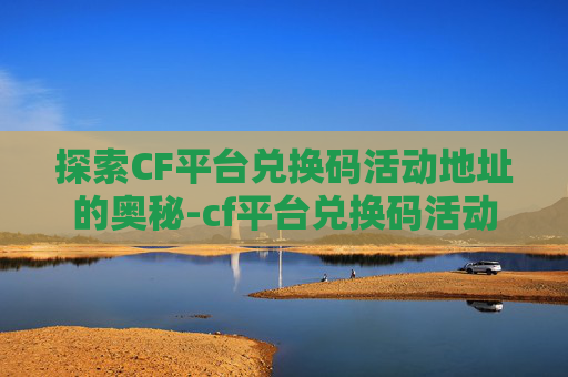 探索CF平台兑换码活动地址的奥秘-cf平台兑换码活动地址是什么