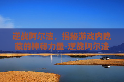 逆战阿尔法，揭秘游戏内隐藏的神秘力量-逆战阿尔法图片
