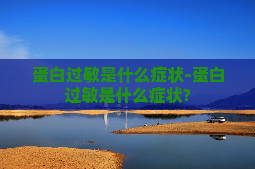 蛋白过敏是什么症状-蛋白过敏是什么症状?