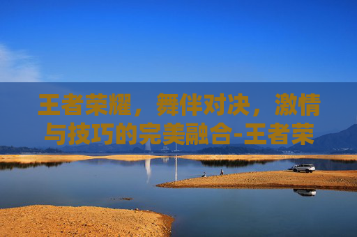 王者荣耀，舞伴对决，激情与技巧的完美融合-王者荣耀舞伴对决在哪