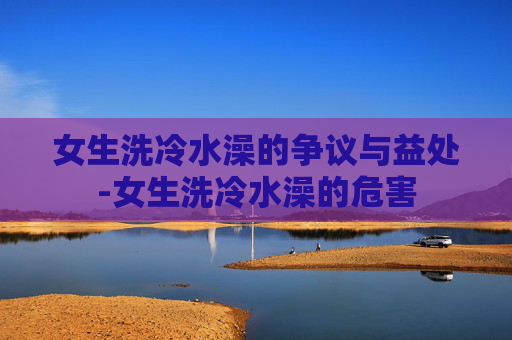 女生洗冷水澡的争议与益处-女生洗冷水澡的危害