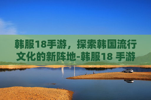 韩服18手游，探索韩国流行文化的新阵地-韩服18 手游排行