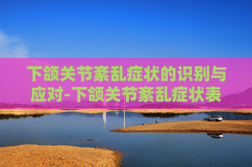 下颌关节紊乱症状的识别与应对-下颌关节紊乱症状表现