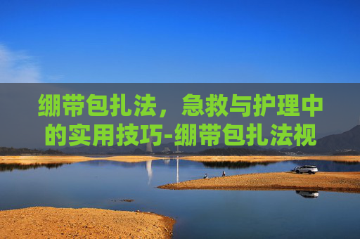 绷带包扎法，急救与护理中的实用技巧-绷带包扎法视频教程
