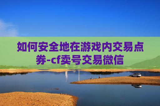 如何安全地在游戏内交易点券-cf卖号交易微信
