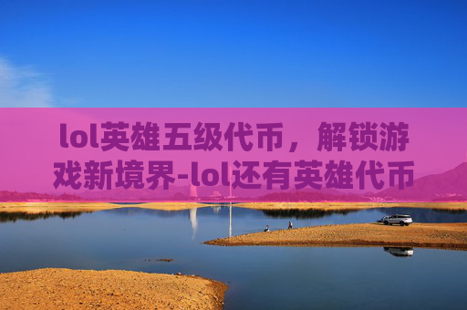 lol英雄五级代币，解锁游戏新境界-lol还有英雄代币吗