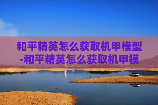 和平精英怎么获取机甲模型-和平精英怎么获取机甲模型视频