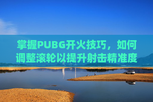 掌握PUBG开火技巧，如何调整滚轮以提升射击精准度-pubg开火灵敏度怎么调