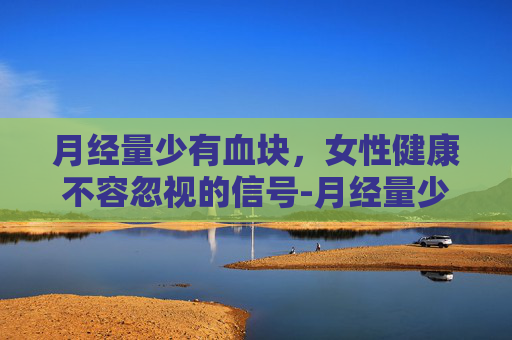月经量少有血块，女性健康不容忽视的信号-月经量少有血块像烂肉